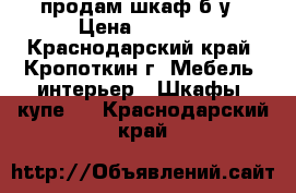 продам шкаф б/у › Цена ­ 5 000 - Краснодарский край, Кропоткин г. Мебель, интерьер » Шкафы, купе   . Краснодарский край